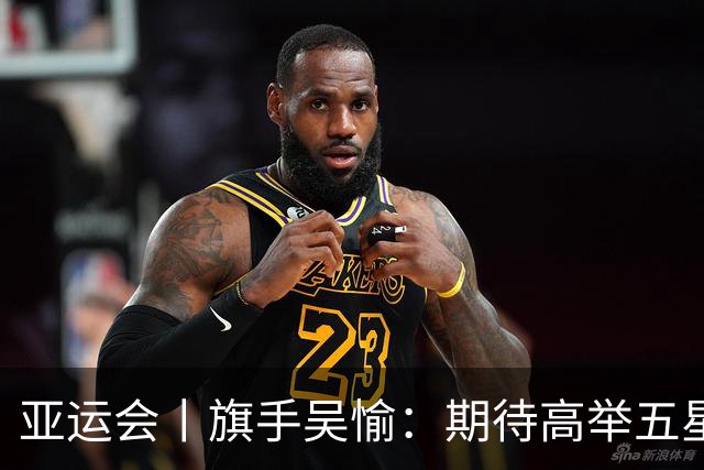 亚运会丨旗手吴愉：期待高举五星红旗入场